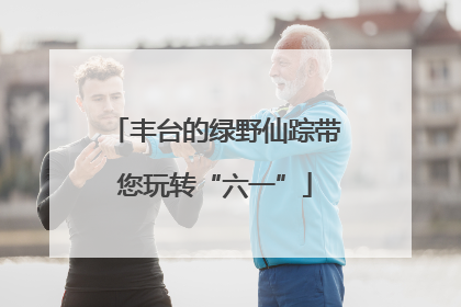 丰台的绿野仙踪带您玩转“六一”