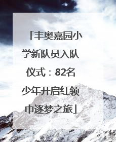 丰奥嘉园小学新队员入队仪式：82名少年开启红领巾逐梦之旅
