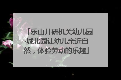 乐山井研机关幼儿园·城北园让幼儿亲近自然，体验劳动的乐趣