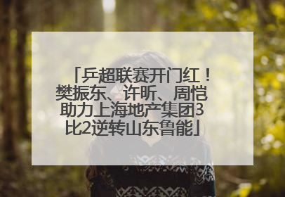 乒超联赛开门红！樊振东、许昕、周恺助力上海地产集团3比2逆转山东鲁能