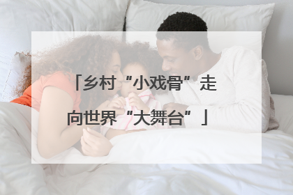 乡村“小戏骨”走向世界“大舞台”
