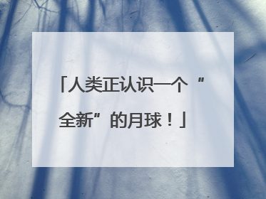 人类正认识一个“全新”的月球！