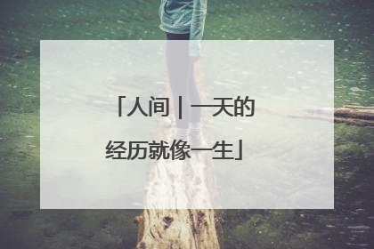 人间｜一天的经历就像一生