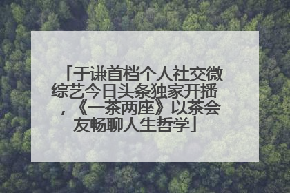 于谦首档个人社交微综艺今日头条独家开播，《一茶两座》以茶会友畅聊人生哲学
