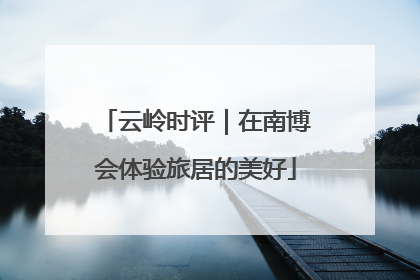 云岭时评｜在南博会体验旅居的美好
