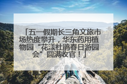 五一假期长三角文旅市场热度攀升，华东药用植物园“花漾杜鹃春日游园会”圆满收官！