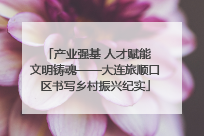 产业强基 人才赋能 文明铸魂——大连旅顺口区书写乡村振兴纪实