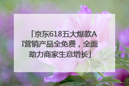 京东618五大爆款AI营销产品全免费，全面助力商家生意增长