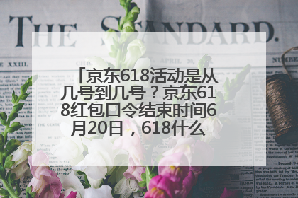 京东618活动是从几号到几号？京东618红包口令结束时间6月20日，618什么时候买最便宜