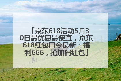 京东618活动5月30日最优惠最便宜，京东618红包口令最新：福利666，抢加码红包