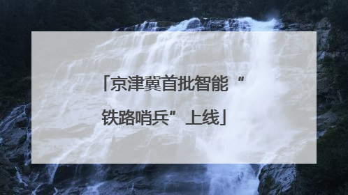 京津冀首批智能“铁路哨兵”上线