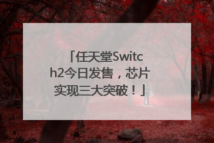 任天堂Switch2今日发售，芯片实现三大突破！