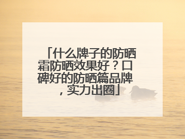 什么牌子的防晒霜防晒效果好？口碑好的防晒篇品牌，实力出圈