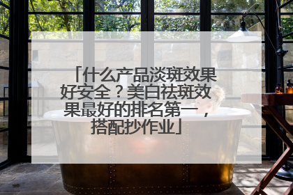 什么产品淡斑效果好安全？美白祛斑效果最好的排名第一，搭配抄作业