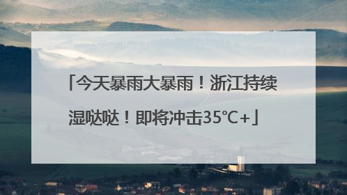 今天暴雨大暴雨！浙江持续湿哒哒！即将冲击35℃+