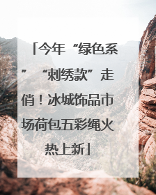 今年“绿色系”“刺绣款”走俏！冰城饰品市场荷包五彩绳火热上新