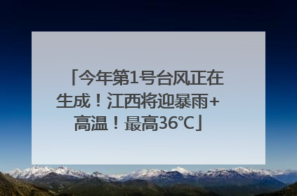 今年第1号台风正在生成！江西将迎暴雨+高温！最高36℃