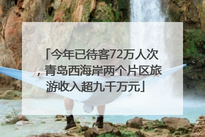今年已待客72万人次，青岛西海岸两个片区旅游收入超九千万元