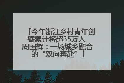 今年浙江乡村青年创客累计将超35万人 周国辉：一场城乡融合的“双向奔赴”
