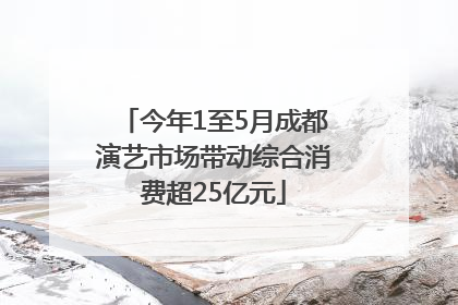 今年1至5月成都演艺市场带动综合消费超25亿元