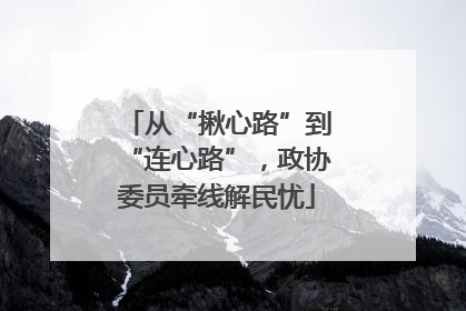 从“揪心路”到“连心路”，政协委员牵线解民忧
