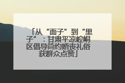 从“面子”到“里子”：甘肃平凉崆峒区倡导简约婚丧礼俗获群众点赞
