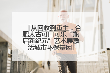 从回收到重生：合肥太古可口可乐“瓶启新纪元”艺术展激活城市环保基因