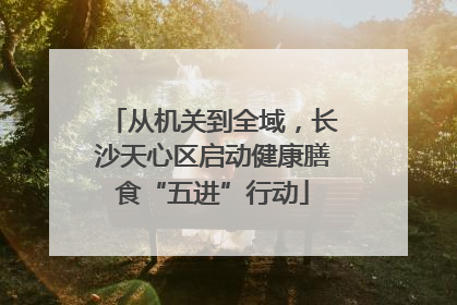 从机关到全域，长沙天心区启动健康膳食“五进”行动