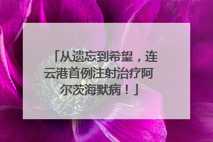 从遗忘到希望，连云港首例注射治疗阿尔茨海默病！