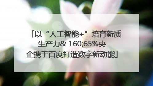 以“人工智能+”培育新质生产力& 160;65%央企携手百度打造数字新动能