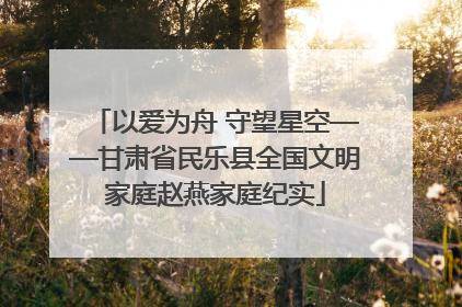 以爱为舟 守望星空——甘肃省民乐县全国文明家庭赵燕家庭纪实