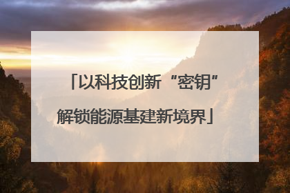 以科技创新“密钥”解锁能源基建新境界