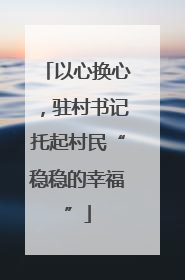 以心换心，驻村书记托起村民“稳稳的幸福”