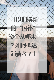 以旧换新的“国补”资金从哪来？如何抵达消费者？