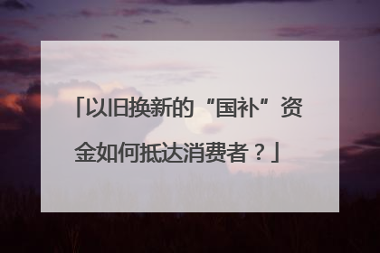 以旧换新的“国补”资金如何抵达消费者？