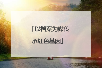 以档案为媒传承红色基因