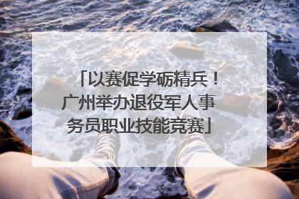 以赛促学砺精兵！广州举办退役军人事务员职业技能竞赛