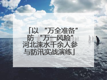 以 “万全准备” 防 “万一风险” 河北涞水千余人参与防汛实战演练