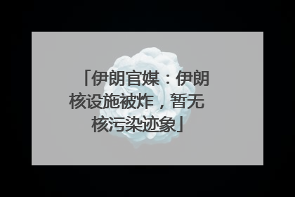 伊朗官媒：伊朗核设施被炸，暂无核污染迹象