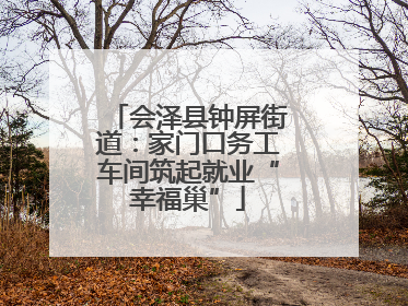 会泽县钟屏街道：家门口务工车间筑起就业“幸福巢”