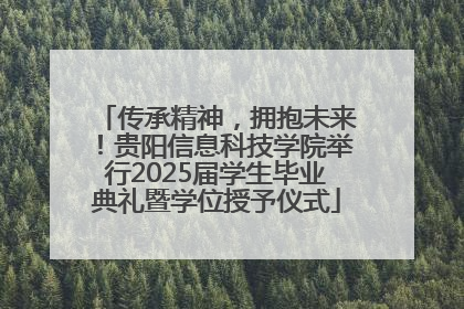 传承精神，拥抱未来！贵阳信息科技学院举行2025届学生毕业典礼暨学位授予仪式