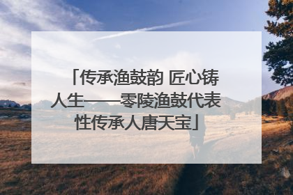 传承渔鼓韵 匠心铸人生——零陵渔鼓代表性传承人唐天宝