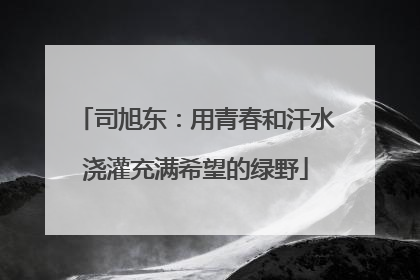 司旭东：用青春和汗水浇灌充满希望的绿野
