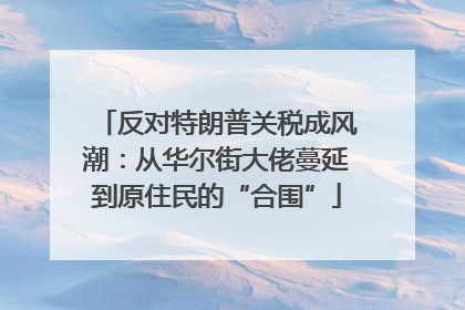 反对特朗普关税成风潮：从华尔街大佬蔓延到原住民的“合围”