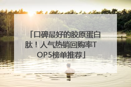 口碑最好的胶原蛋白肽！人气热销回购率TOP5榜单推荐