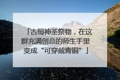 古蜀神圣祭物，在这群充满创意的师生手里变成“可穿戴青铜”