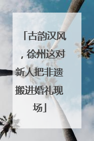 古韵汉风，徐州这对新人把非遗搬进婚礼现场