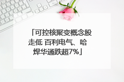 可控核聚变概念股走低 百利电气、哈焊华通跌超7%