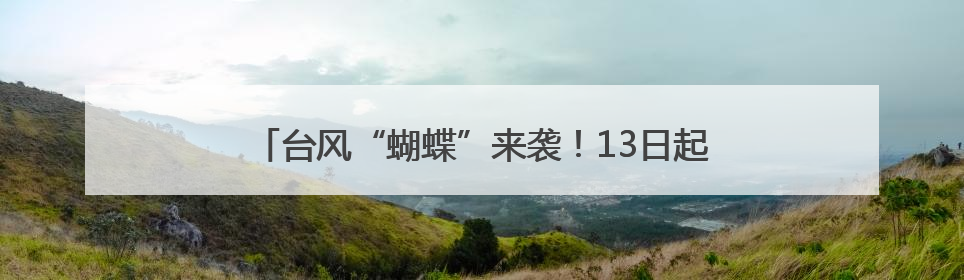 台风“蝴蝶”来袭！13日起湘南局地将迎暴雨大暴雨，省应急委办公室发布汛情提醒