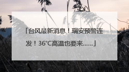 台风最新消息！瑞安预警连发！36℃高温也要来……